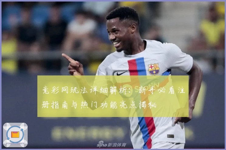 竞彩网玩法详细解析：新手必看注册指南与热门功能亮点揭秘