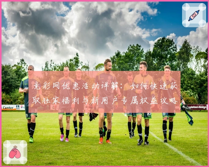 竞彩网优惠活动详解：如何快速获取独家福利与新用户专属权益攻略