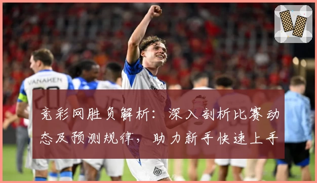竞彩网胜负解析：深入剖析比赛动态及预测规律，助力新手快速上手
