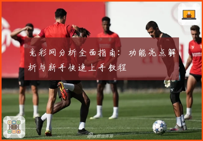 竞彩网分析全面指南：功能亮点解析与新手快速上手教程