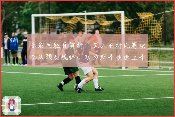 竞彩网胜负解析：深入剖析比赛动态及预测规律，助力新手快速上手