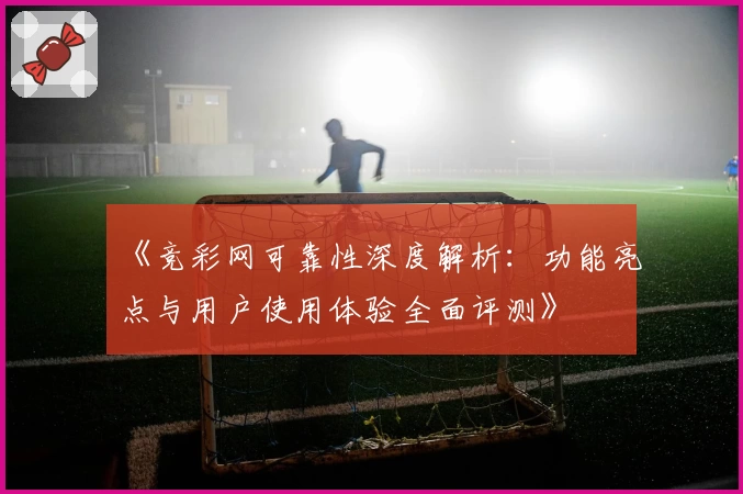 《竞彩网可靠性深度解析：功能亮点与用户使用体验全面评测》