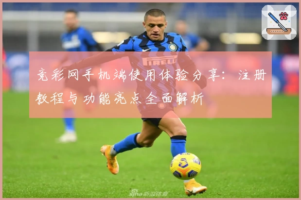 竞彩网手机端使用体验分享：注册教程与功能亮点全面解析