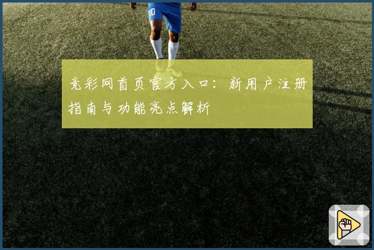 竞彩网首页官方入口：新用户注册指南与功能亮点解析