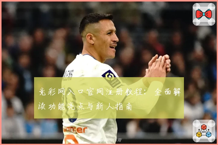 竞彩网入口官网注册教程：全面解读功能亮点与新人指南