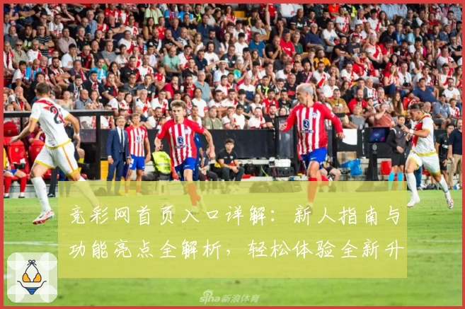 竞彩网首页入口详解：新人指南与功能亮点全解析，轻松体验全新升级