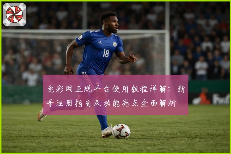 竞彩网正规平台使用教程详解：新手注册指南及功能亮点全面解析