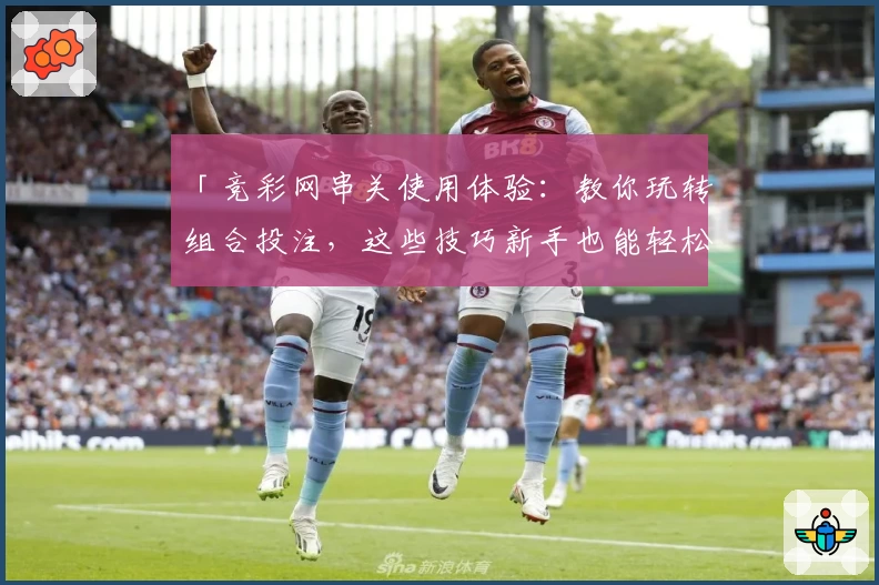 「竞彩网串关使用体验：教你玩转组合投注，这些技巧新手也能轻松掌握」
