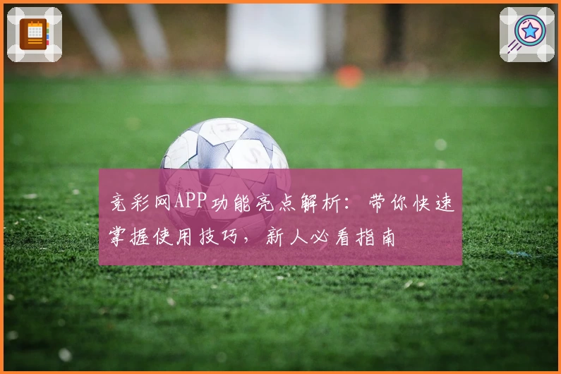 竞彩网APP功能亮点解析：带你快速掌握使用技巧，新人必看指南