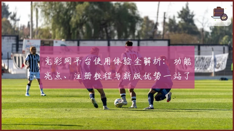 竞彩网平台使用体验全解析：功能亮点、注册教程与新版优势一站了解