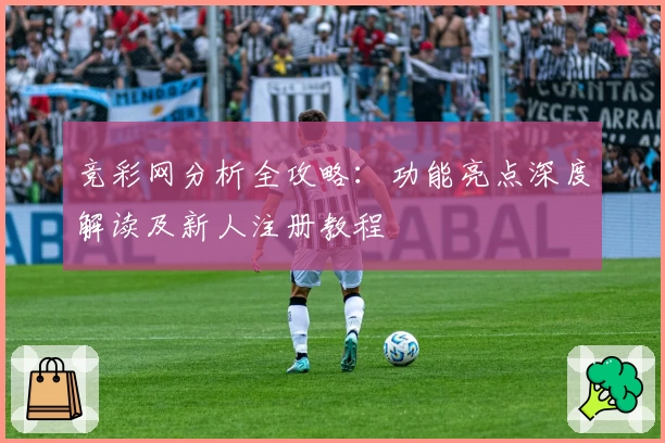 竞彩网分析全攻略：功能亮点深度解读及新人注册教程