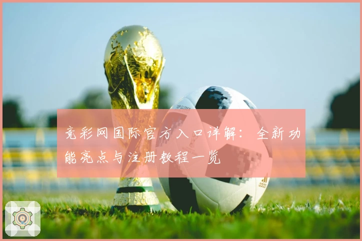 竞彩网国际官方入口详解：全新功能亮点与注册教程一览