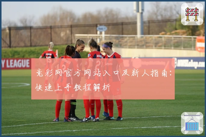 竞彩网官方网站入口及新人指南：快速上手教程解析
