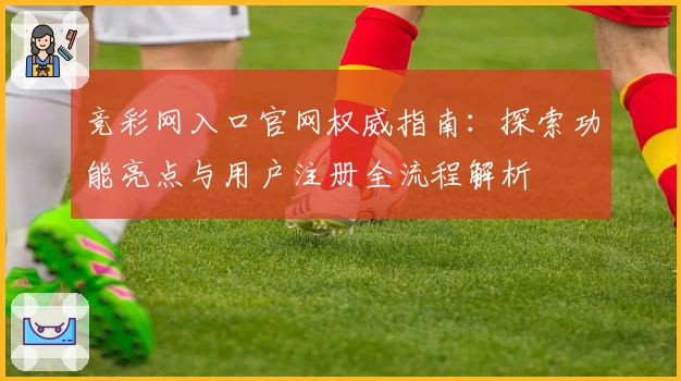 竞彩网入口官网权威指南：探索功能亮点与用户注册全流程解析