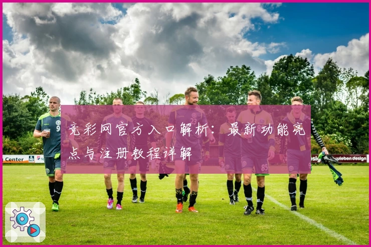 竞彩网官方入口解析：最新功能亮点与注册教程详解