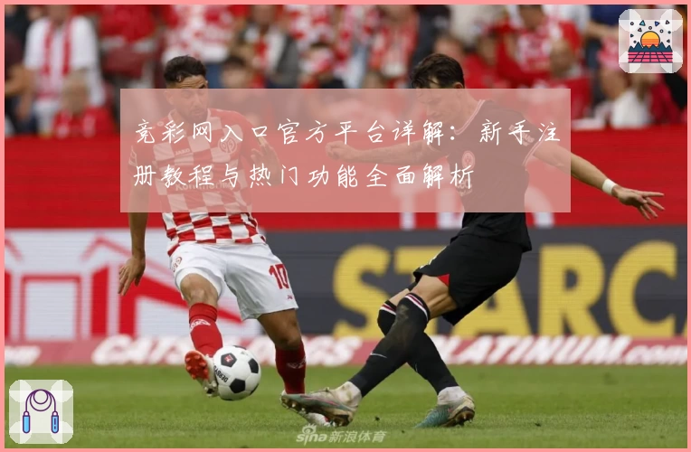 竞彩网入口官方平台详解：新手注册教程与热门功能全面解析